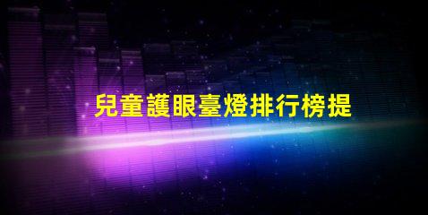 兒童護眼臺燈排行榜提升孩子視力健康的最佳選擇