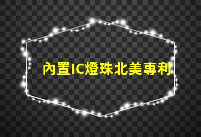 內置IC燈珠北美專利價值分析如何評估其技術潛力與市場前景