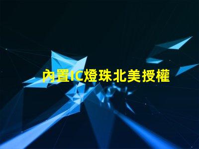 內置IC燈珠北美授權申請全攻略,如何快速通過審核