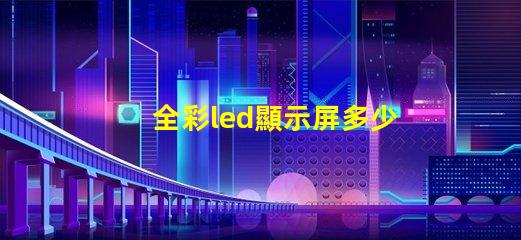 全彩led顯示屏多少錢一平方米揭示市場價格背后的真相