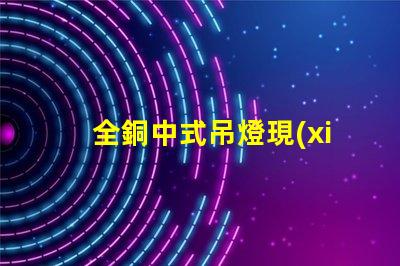 全銅中式吊燈現(xiàn)代家居裝飾的優(yōu)雅選擇,你準(zhǔn)備好了嗎