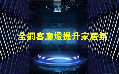 全銅客廳燈提升家居氛圍的奢華選擇