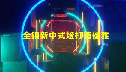 全銅新中式燈打造優雅空間的照明選擇