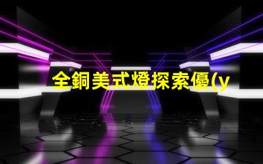全銅美式燈探索優(yōu)雅與耐用性的完美結(jié)合
