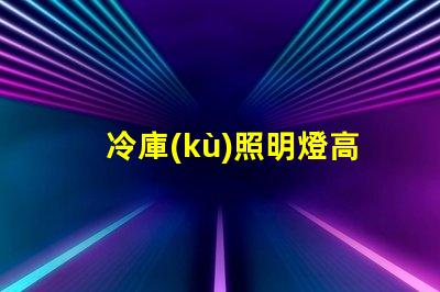 冷庫(kù)照明燈高效節(jié)能解決方案的選擇