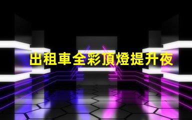 出租車全彩頂燈提升夜間識別度的創新設計