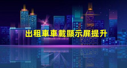 出租車車載顯示屏提升乘客體驗的智能解決方案