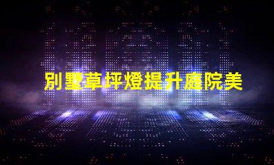 別墅草坪燈提升庭院美感的理想選擇