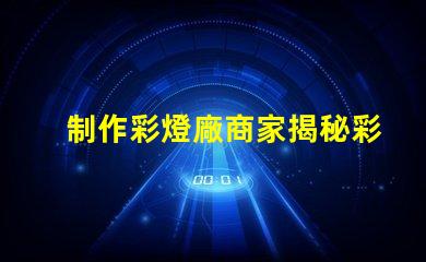 制作彩燈廠商家揭秘彩燈制造的行業內幕