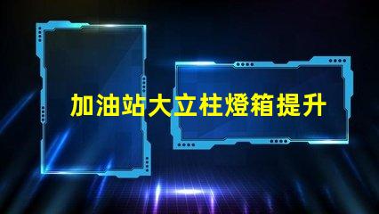 加油站大立柱燈箱提升品牌曝光率的必備選擇