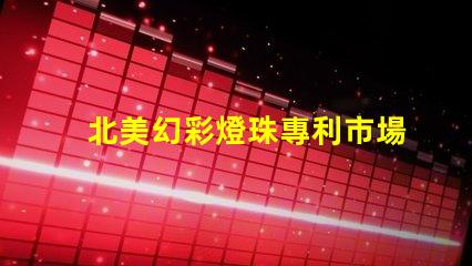北美幻彩燈珠專利市場潛力與推廣技巧,如何搶占高端LED市場