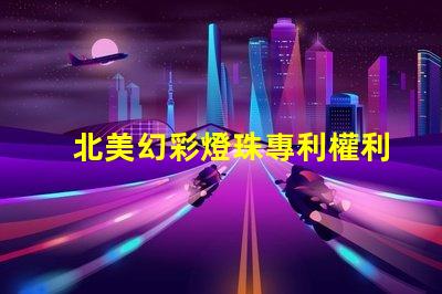 北美幻彩燈珠專利權利歸屬分析專利爭議焦點與歸屬方詳解