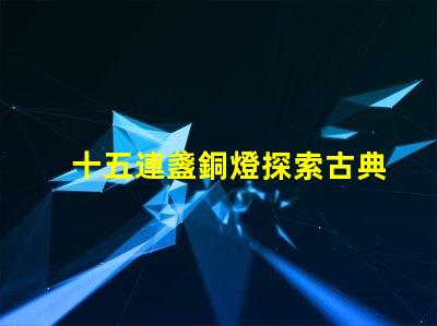 十五連盞銅燈探索古典燈具在現代裝飾中的魅力