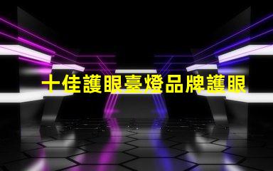 十佳護眼臺燈品牌護眼臺燈品牌推薦與比較
