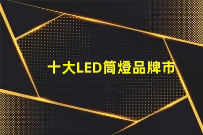 十大LED筒燈品牌市場領先品牌的全景分析