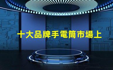 十大品牌手電筒市場上最受歡迎的選擇,你選對了嗎