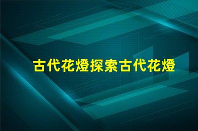 古代花燈探索古代花燈的魅力與工藝