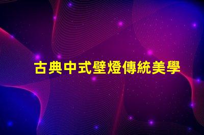 古典中式壁燈傳統美學與現代照明的完美結合