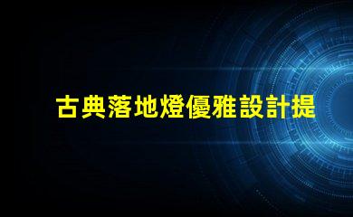 古典落地燈優雅設計提升家居氛圍的秘訣