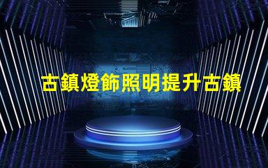 古鎮燈飾照明提升古鎮魅力的照明解決方案