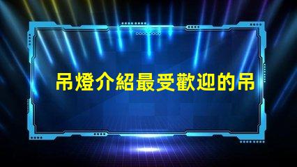 吊燈介紹最受歡迎的吊燈設計與選購指南