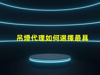 吊燈代理如何選擇最具潛力的吊燈代理商