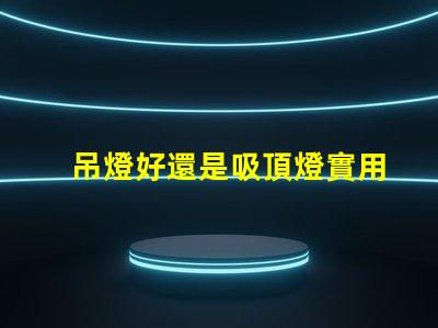 吊燈好還是吸頂燈實用對比家居照明的理想選擇
