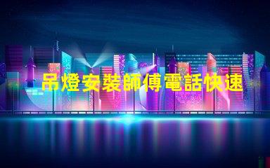 吊燈安裝師傅電話快速獲取專業安裝服務的途徑