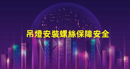 吊燈安裝螺絲保障安全的安裝技巧與注意事項