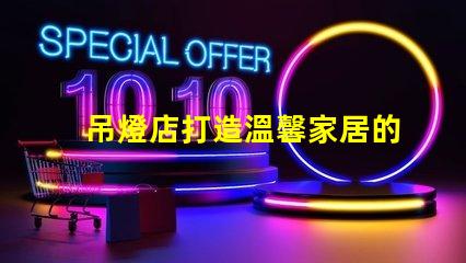 吊燈店打造溫馨家居的照明首選