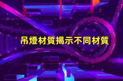 吊燈材質揭示不同材質對照明效果的影響