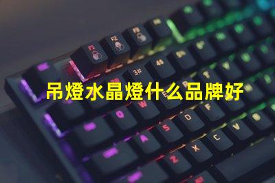 吊燈水晶燈什么品牌好市場上最佳水晶燈品牌推薦