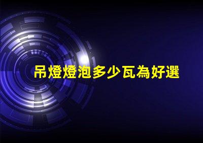 吊燈燈泡多少瓦為好選擇合適瓦數(shù)的關(guān)鍵因素
