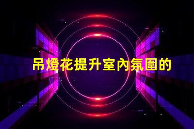 吊燈花提升室內氛圍的裝飾利器