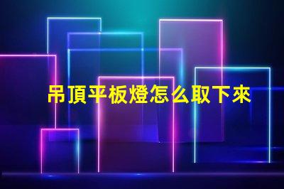 吊頂平板燈怎么取下來(lái)拆卸技巧與注意事項(xiàng)解析