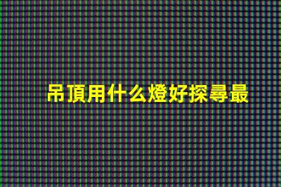 吊頂用什么燈好探尋最佳照明解決方案