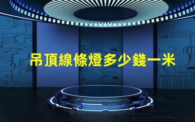 吊頂線條燈多少錢一米市場價格揭秘及選購建議