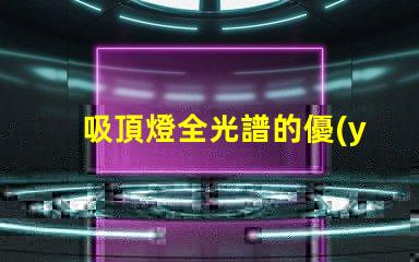 吸頂燈全光譜的優(yōu)缺點(diǎn)深入解析吸頂燈全光譜的優(yōu)勢與局限