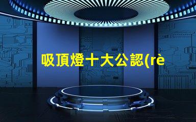 吸頂燈十大公認(rèn)品牌了解行業(yè)領(lǐng)先品牌的秘密