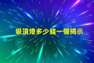 吸頂燈多少錢一個揭示吸頂燈市場價的秘密