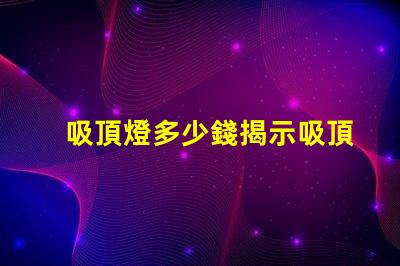 吸頂燈多少錢揭示吸頂燈市場價格的秘密