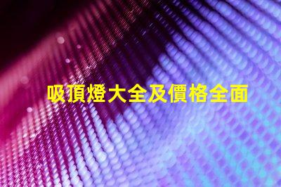 吸頂燈大全及價格全面解析吸頂燈種類與市場價格