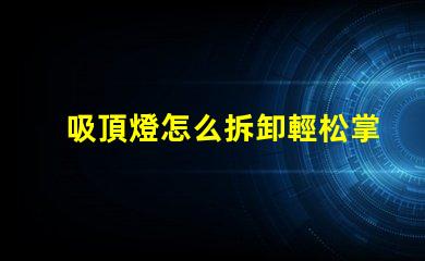 吸頂燈怎么拆卸輕松掌握吸頂燈拆卸技巧