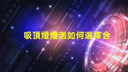 吸頂燈燈泡如何選擇合適的吸頂燈燈泡