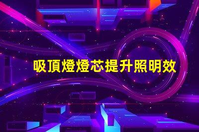 吸頂燈燈芯提升照明效率的關(guān)鍵組件
