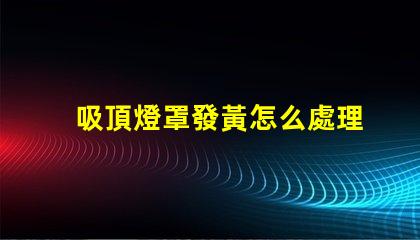 吸頂燈罩發黃怎么處理清潔與維護技巧揭秘