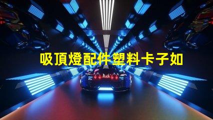 吸頂燈配件塑料卡子如何選擇高質量的塑料卡子以提升燈具穩定性