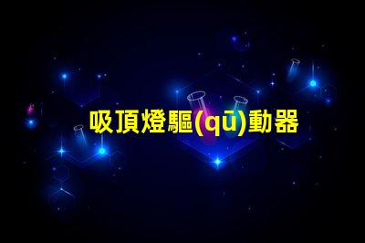 吸頂燈驅(qū)動器如何選擇高效能驅(qū)動器以提升照明質(zhì)量