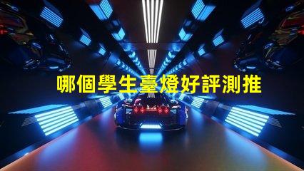 哪個學生臺燈好評測推薦最佳學生臺燈