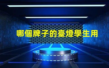 哪個牌子的臺燈學生用比較好挑選高效學習燈具的實用指南